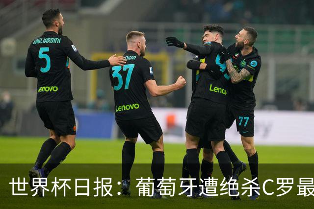 世界杯日报：葡萄牙遭绝杀C罗最后一舞 多国效仿美国上诉红黄牌